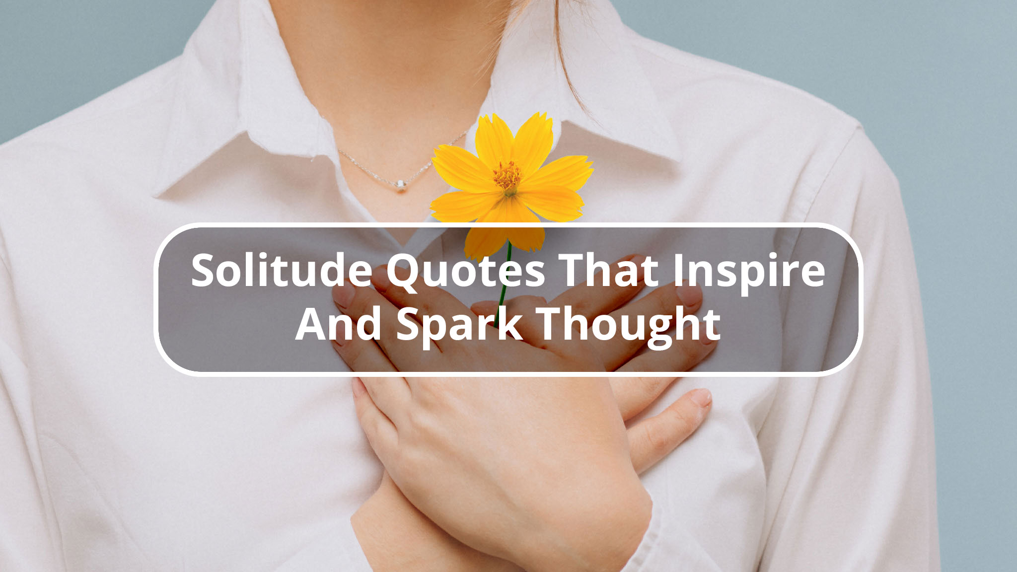 Original Solitude Quotes That Inspire And Spark Thought Photograph Of Two Hands Resting Atop One Another In Heart Shape Over Chest While Holding Yellow Flower, Article Title Overlay