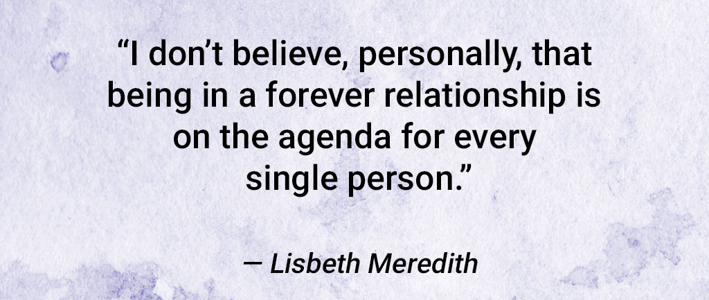 quote from lisbeth meredith, "i don't believe, personally, that being in a forever relationship is on the agenda for every single person."