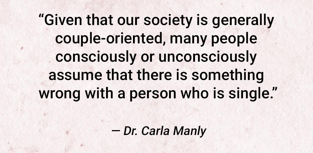 quote from dr. carla manly, "given that our society is generally couple-oriented, many people consciously or unconsciously assume that there is something wrong with a person who is single."